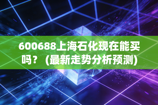600688上海石化现在能买吗？ (最新走势分析预测)