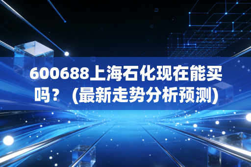 600688上海石化现在能买吗？ (最新走势分析预测)