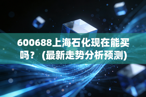 600688上海石化现在能买吗？ (最新走势分析预测)