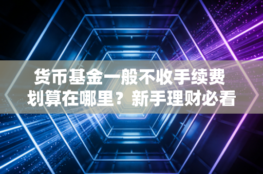 货币基金一般不收手续费 划算在哪里？新手理财必看！