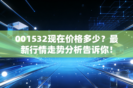 001532现在价格多少？最新行情走势分析告诉你！