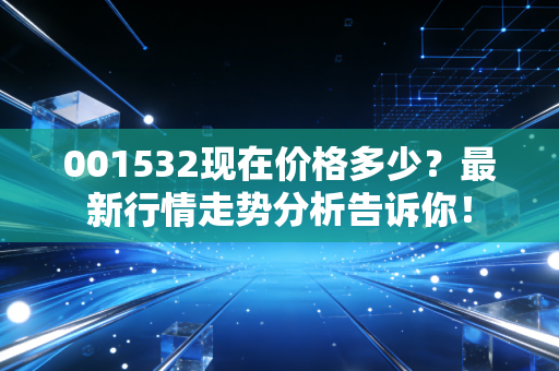 001532现在价格多少？最新行情走势分析告诉你！