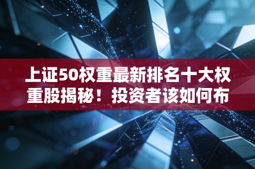 上证50权重最新排名十大权重股揭秘！投资者该如何布局？
