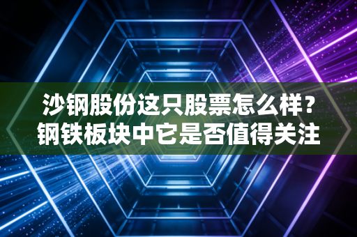 沙钢股份这只股票怎么样？钢铁板块中它是否值得关注？