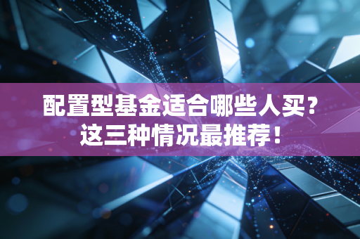 配置型基金适合哪些人买？这三种情况最推荐！