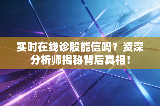 实时在线诊股能信吗？资深分析师揭秘背后真相！