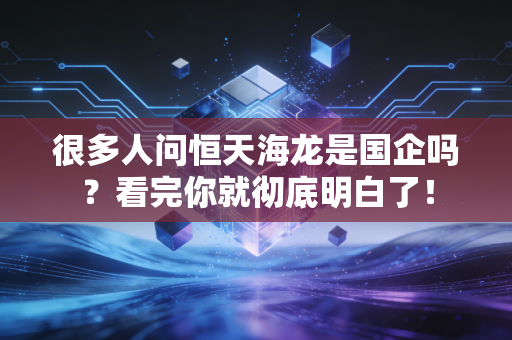 很多人问恒天海龙是国企吗？看完你就彻底明白了！