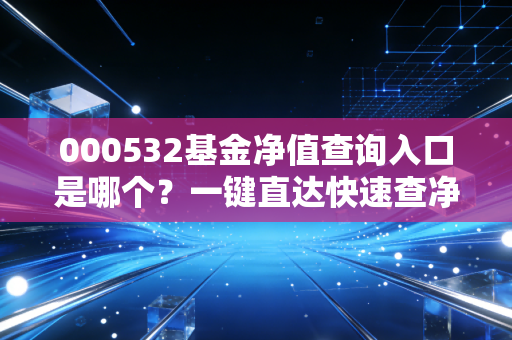000532基金净值查询入口是哪个？一键直达快速查净值！