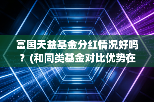 富国天益基金分红情况好吗？(和同类基金对比优势在哪里)