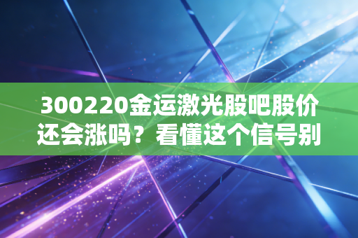 300220金运激光股吧股价还会涨吗？看懂这个信号别慌！