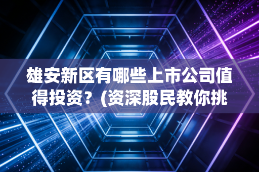 雄安新区有哪些上市公司值得投资？(资深股民教你挑)