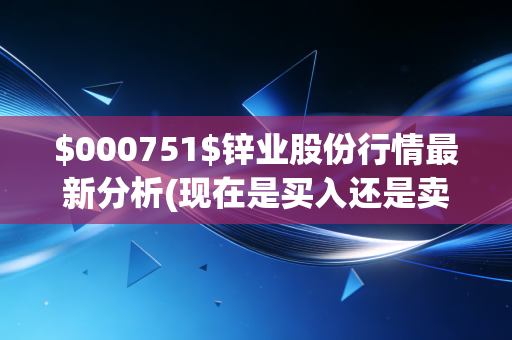 $000751$锌业股份行情最新分析(现在是买入还是卖出的好时机？)