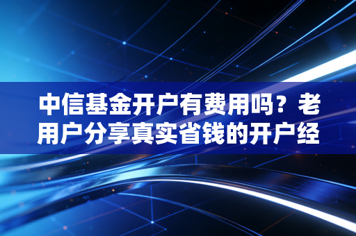 中信基金开户有费用吗？老用户分享真实省钱的开户经验！