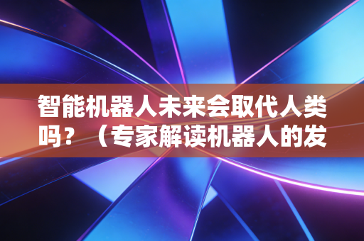 智能机器人未来会取代人类吗？（专家解读机器人的发展趋势）