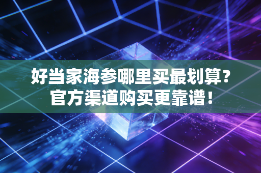 好当家海参哪里买最划算?官方渠道购买更靠谱!