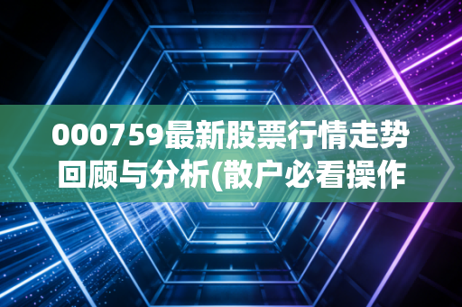 000759最新股票行情走势回顾与分析(散户必看操作指南)