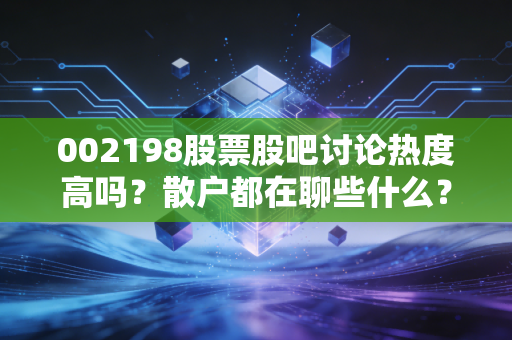 002198股票股吧讨论热度高吗？散户都在聊些什么？