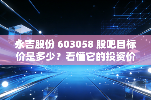 永吉股份 603058 股吧目标价是多少？看懂它的投资价值！