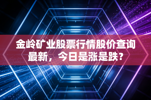 金岭矿业股票行情股价查询最新,今日是涨是跌?