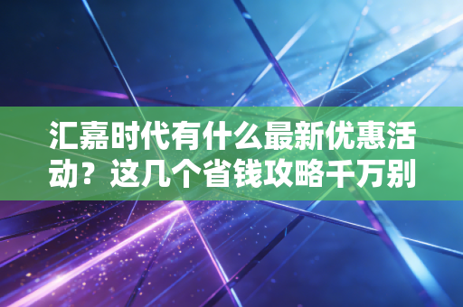 汇嘉时代有什么最新优惠活动?这几个省钱攻略千万别错过!