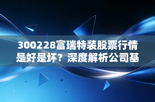 300228富瑞特装股票行情是好是坏？深度解析公司基本面！