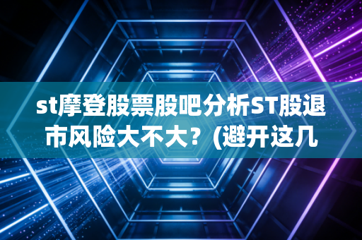 st摩登股票股吧分析ST股退市风险大不大?(避开这几个投资陷阱)