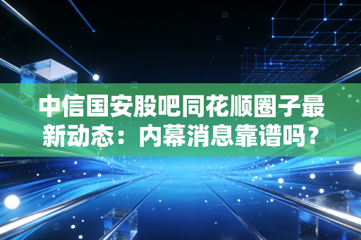 中信国安股吧同花顺圈子最新动态：内幕消息靠谱吗？