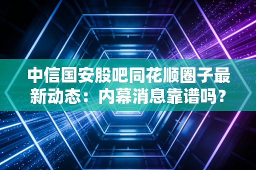 中信国安股吧同花顺圈子最新动态：内幕消息靠谱吗？