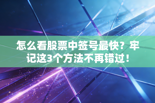 怎么看股票中签号最快？牢记这3个方法不再错过！