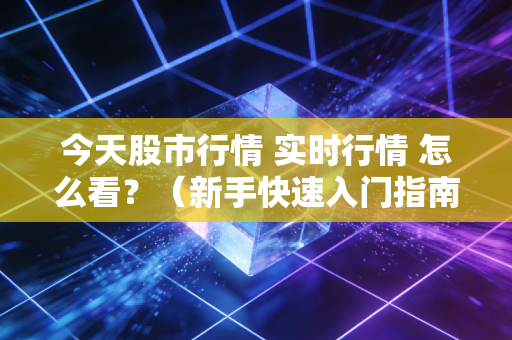 今天股市行情 实时行情 怎么看？（新手快速入门指南！）