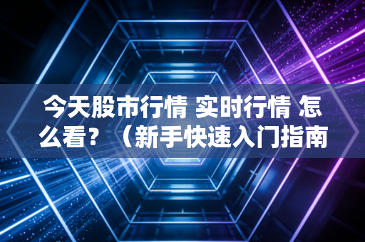 今天股市行情 实时行情 怎么看？（新手快速入门指南！）