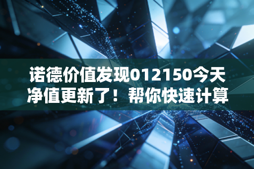 诺德价值发现012150今天净值更新了！帮你快速计算收益率！