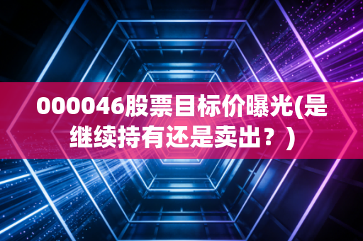 000046股票目标价曝光(是继续持有还是卖出？)