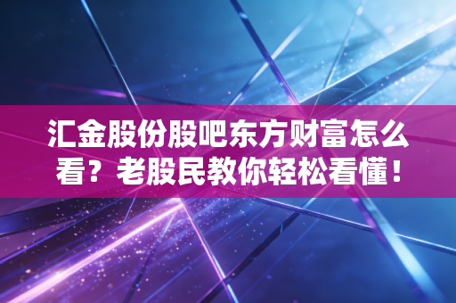 汇金股份股吧东方财富怎么看?老股民教你轻松看懂!