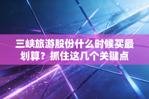 三峡旅游股份什么时候买最划算？抓住这几个关键点