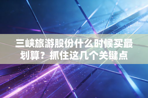 三峡旅游股份什么时候买最划算？抓住这几个关键点