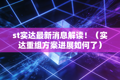 st实达最新消息解读!(实达重组方案进展如何了)