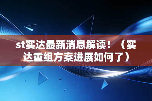 st实达最新消息解读！（实达重组方案进展如何了）