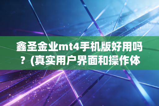 鑫圣金业mt4手机版好用吗？(真实用户界面和操作体验)