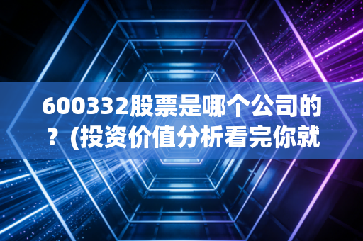 600332股票是哪个公司的？(投资价值分析看完你就懂)