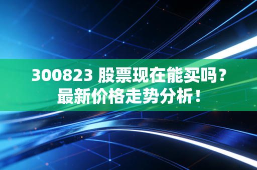 300823 股票现在能买吗？最新价格走势分析！