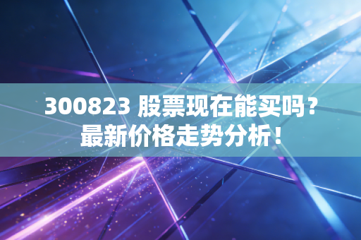 300823 股票现在能买吗？最新价格走势分析！