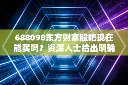 688098东方财富股吧现在能买吗？资深人士给出明确建议！