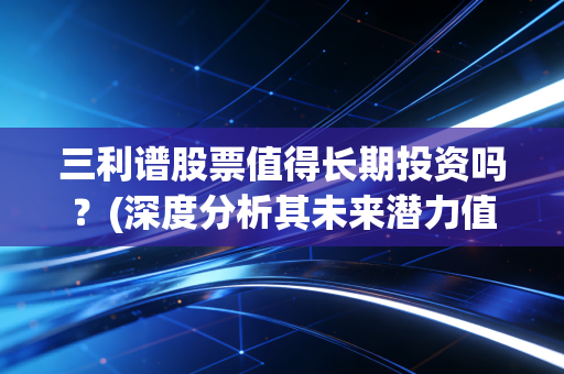三利谱股票值得长期投资吗？(深度分析其未来潜力值不值得买)
