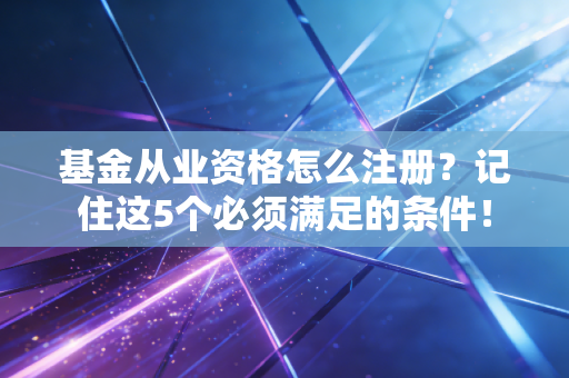 基金从业资格怎么注册？记住这5个必须满足的条件！