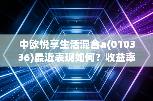 中欧悦享生活混合a(010336)最近表现如何？收益率值得期待吗？