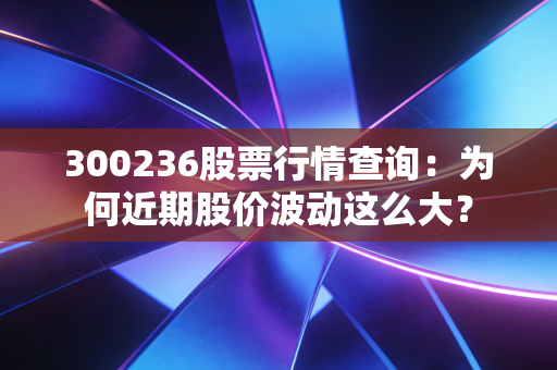 300236股票行情查询：为何近期股价波动这么大？