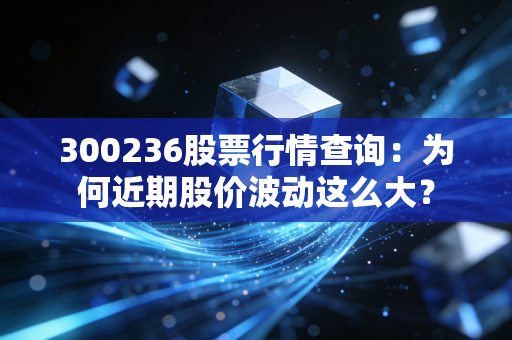 300236股票行情查询：为何近期股价波动这么大？