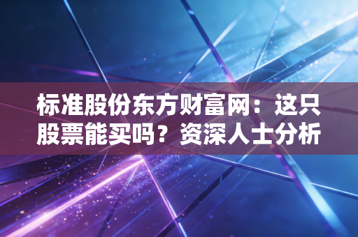 标准股份东方财富网：这只股票能买吗？资深人士分析！