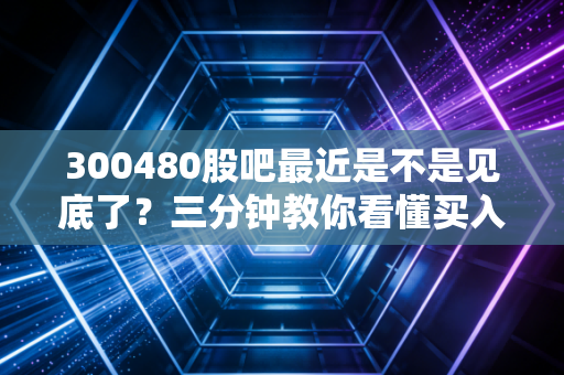 300480股吧最近是不是见底了？三分钟教你看懂买入时机！